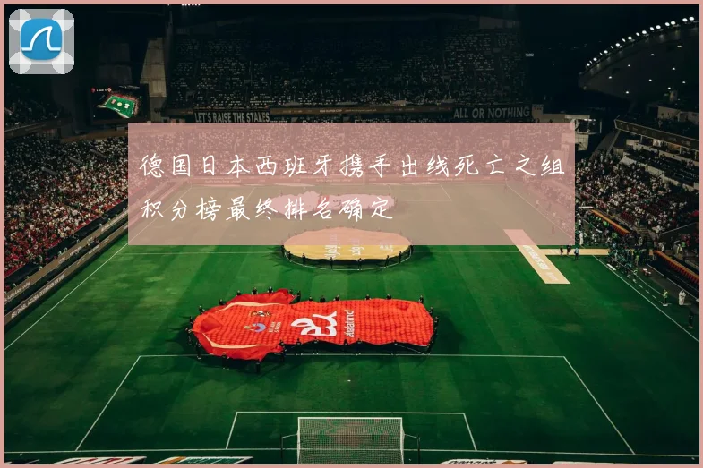 德国日本西班牙携手出线死亡之组积分榜最终排名确定
