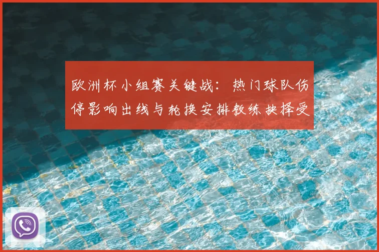 欧洲杯小组赛关键战：热门球队伤停影响出线与轮换安排教练抉择受关注