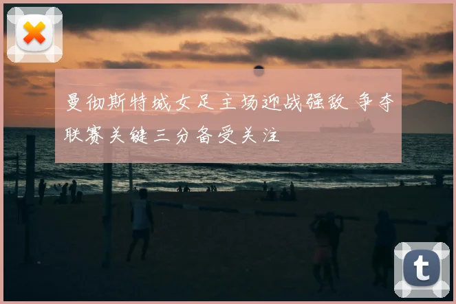 曼彻斯特城女足主场迎战强敌 争夺联赛关键三分备受关注