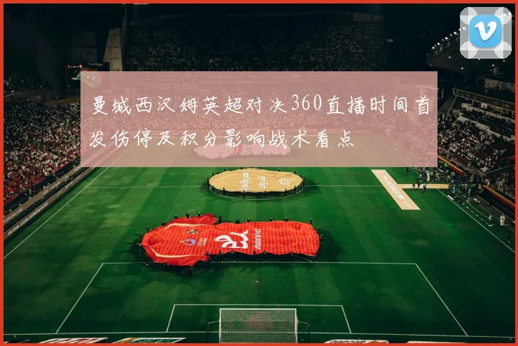 曼城西汉姆英超对决360直播时间首发伤停及积分影响战术看点