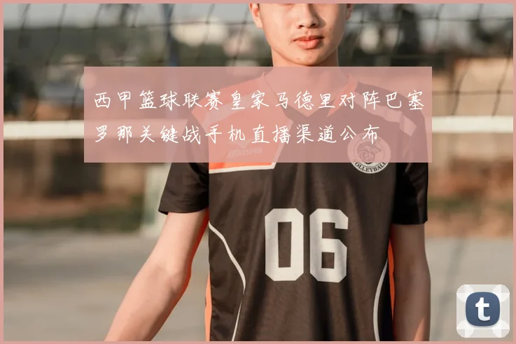 西甲篮球联赛皇家马德里对阵巴塞罗那关键战手机直播渠道公布