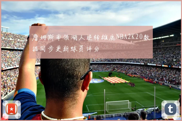 詹姆斯率领湖人逆转雄鹿NBA2K20数据同步更新球员评分