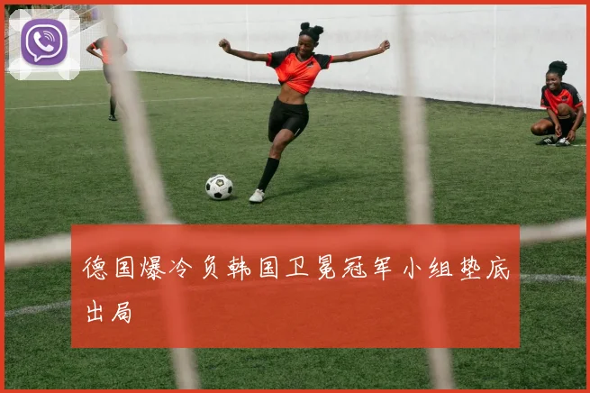 德国爆冷负韩国卫冕冠军小组垫底出局