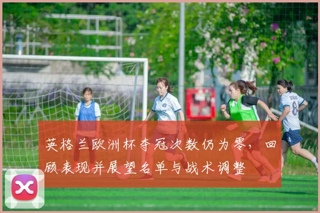 英格兰欧洲杯夺冠次数仍为零，回顾表现并展望名单与战术调整