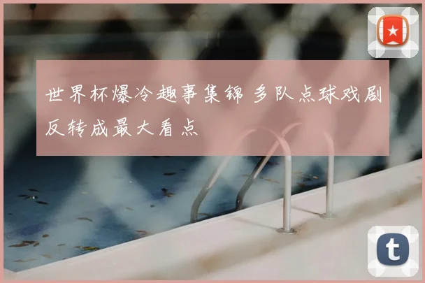 世界杯爆冷趣事集锦 多队点球戏剧反转成最大看点