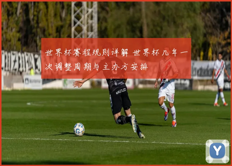世界杯赛程规则详解 世界杯几年一次调整周期与主办方安排