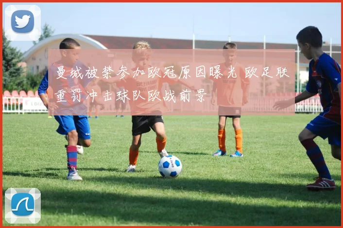 曼城被禁参加欧冠原因曝光 欧足联重罚冲击球队欧战前景