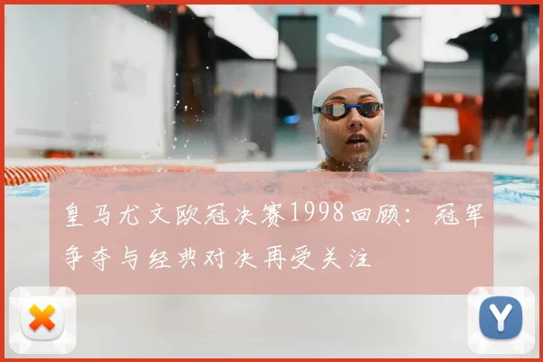 皇马尤文欧冠决赛1998回顾：冠军争夺与经典对决再受关注