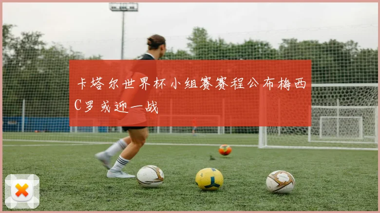 卡塔尔世界杯小组赛赛程公布梅西C罗或迎一战