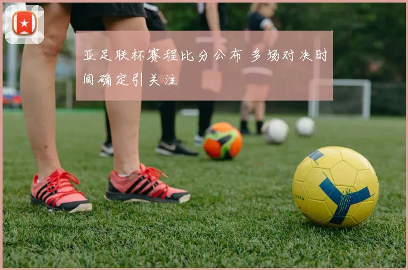亚足联杯赛程比分公布 多场对决时间确定引关注
