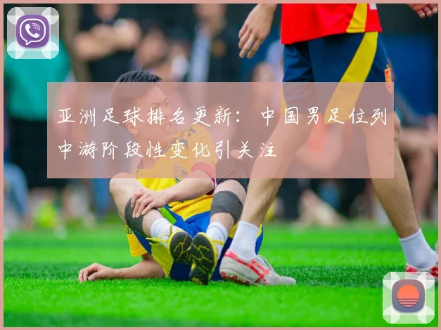 亚洲足球排名更新：中国男足位列中游阶段性变化引关注