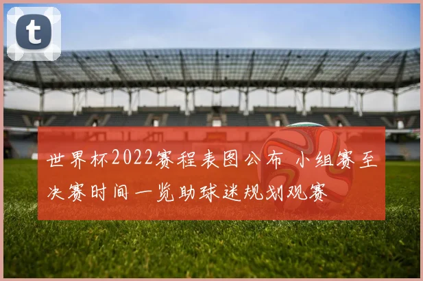 世界杯2022赛程表图公布 小组赛至决赛时间一览助球迷规划观赛
