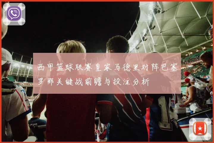 西甲篮球联赛皇家马德里对阵巴塞罗那关键战前瞻与投注分析