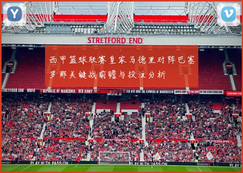 西甲篮球联赛皇家马德里对阵巴塞罗那关键战前瞻与投注分析