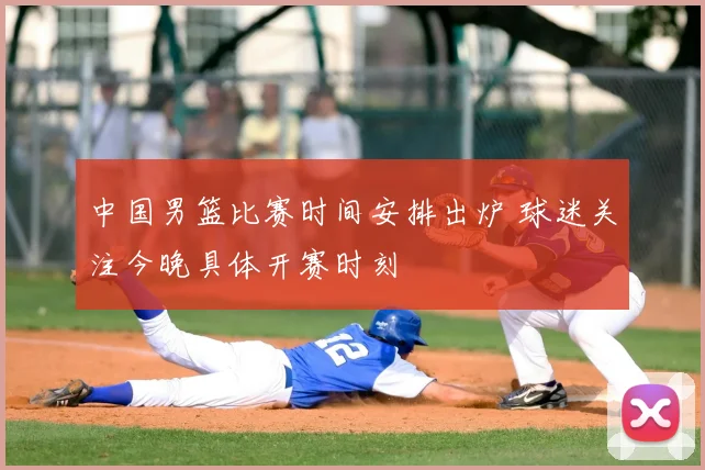 中国男篮比赛时间安排出炉 球迷关注今晚具体开赛时刻