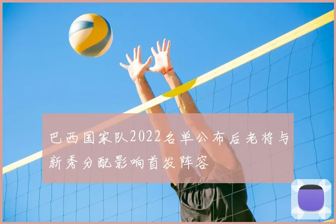 巴西国家队2022名单公布后老将与新秀分配影响首发阵容