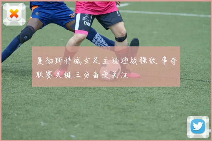 曼彻斯特城女足主场迎战强敌 争夺联赛关键三分备受关注