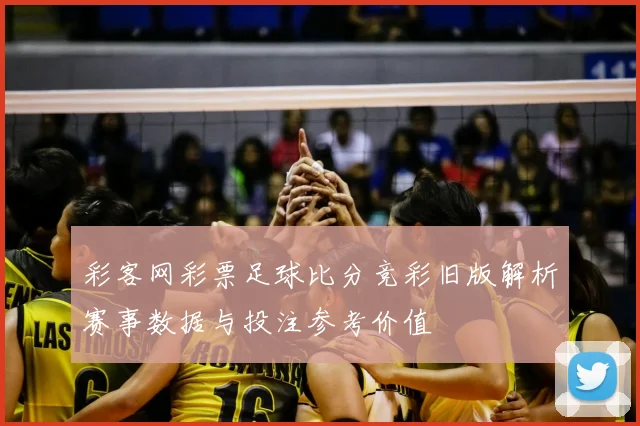 彩客网彩票足球比分竞彩旧版解析赛事数据与投注参考价值