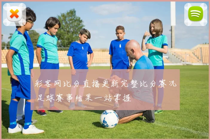 彩客网比分直播更新完整比分赛况 足球赛事结果一站掌握