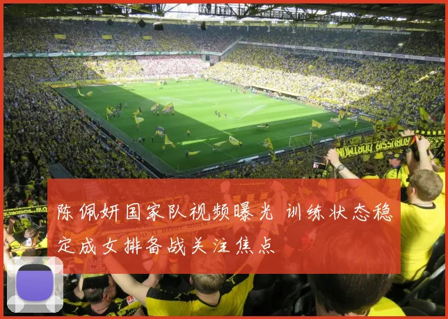 陈佩妍国家队视频曝光 训练状态稳定成女排备战关注焦点