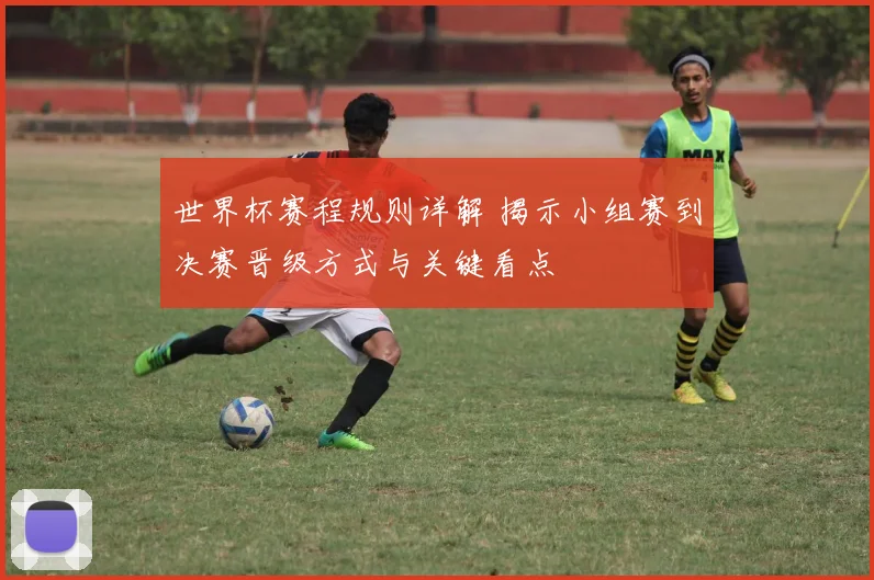 世界杯赛程规则详解 揭示小组赛到决赛晋级方式与关键看点
