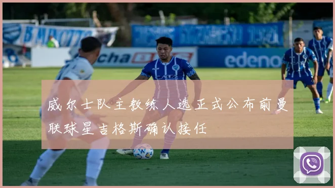 威尔士队主教练人选正式公布前曼联球星吉格斯确认接任