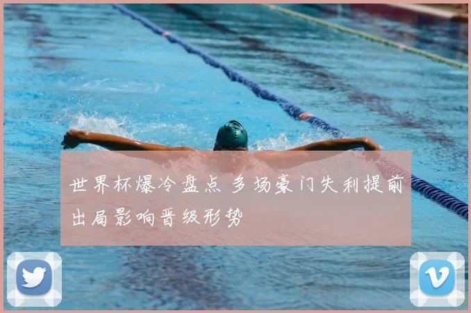 世界杯爆冷盘点 多场豪门失利提前出局影响晋级形势