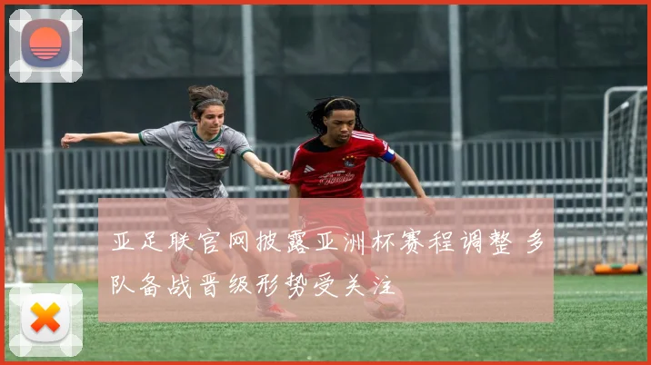 亚足联官网披露亚洲杯赛程调整 多队备战晋级形势受关注