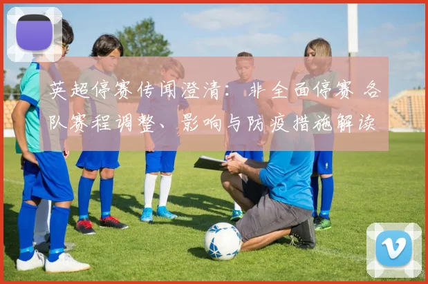 英超停赛传闻澄清：非全面停赛 各队赛程调整、影响与防疫措施解读