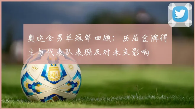 奥运会男单冠军回顾：历届金牌得主与代表队表现及对未来影响