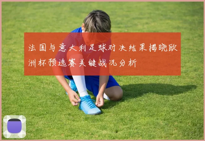 法国与意大利足球对决结果揭晓欧洲杯预选赛关键战况分析