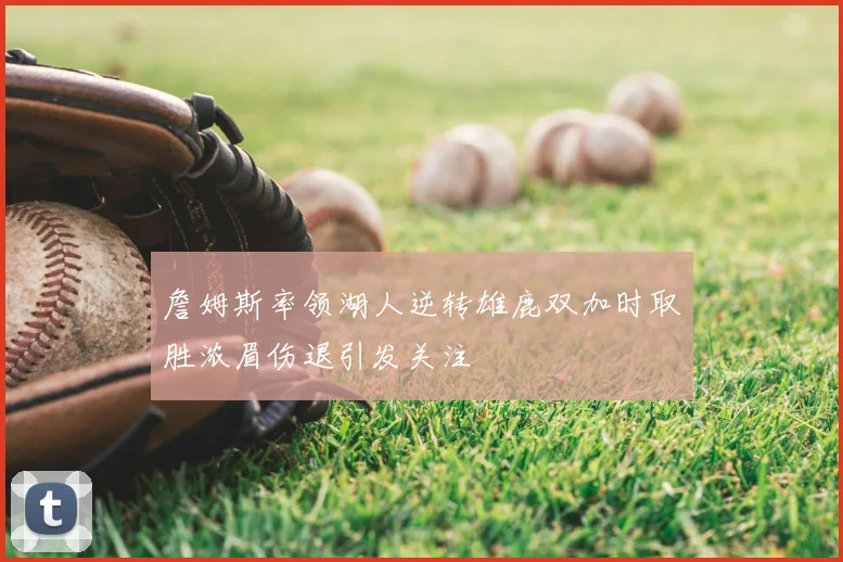 詹姆斯率领湖人逆转雄鹿双加时取胜浓眉伤退引发关注