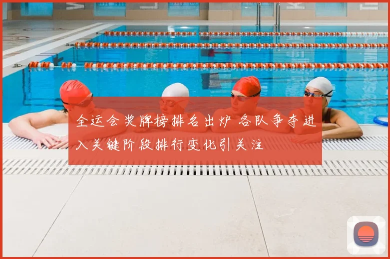 全运会奖牌榜排名出炉 各队争夺进入关键阶段排行变化引关注