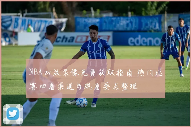 NBA回放录像免费获取指南 热门比赛回看渠道与观看要点整理
