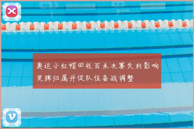 奥运小红帽田径百米决赛失利影响奖牌归属并促队伍备战调整