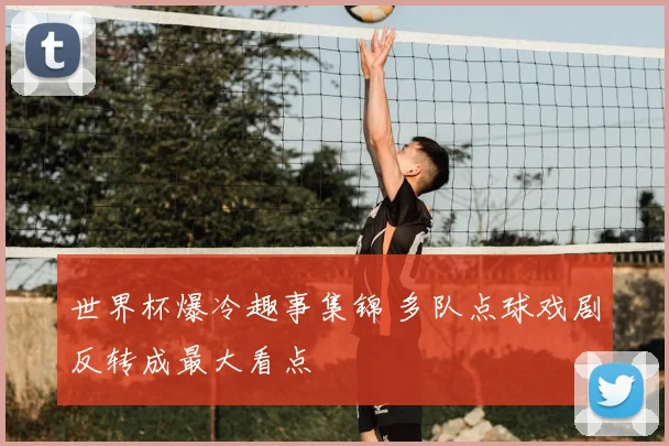 世界杯爆冷趣事集锦 多队点球戏剧反转成最大看点
