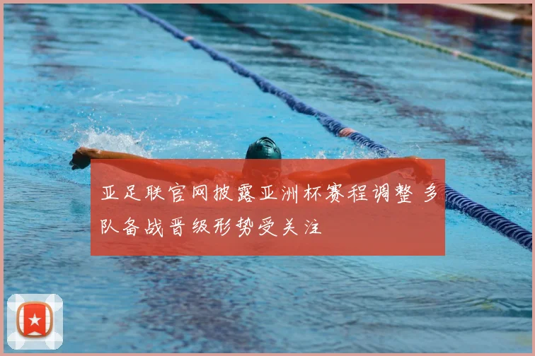 亚足联官网披露亚洲杯赛程调整 多队备战晋级形势受关注