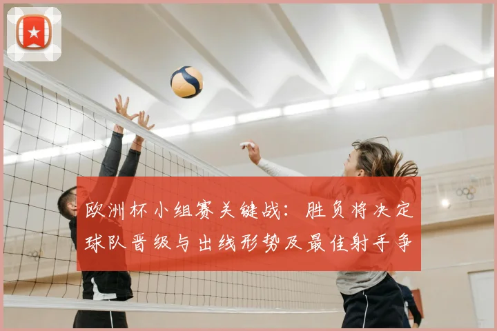 欧洲杯小组赛关键战：胜负将决定球队晋级与出线形势及最佳射手争夺