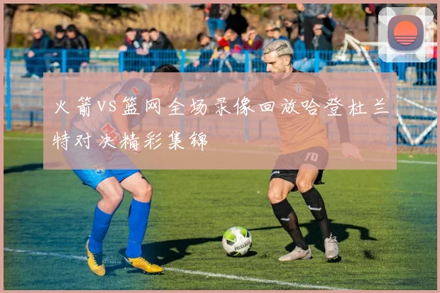 火箭vs篮网全场录像回放哈登杜兰特对决精彩集锦