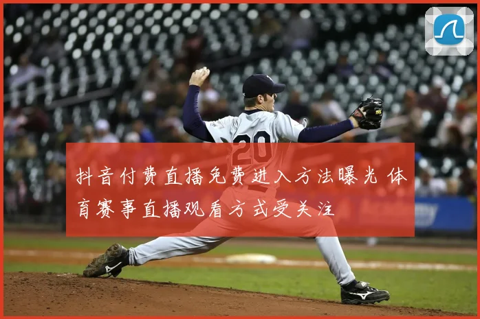 抖音付费直播免费进入方法曝光 体育赛事直播观看方式受关注