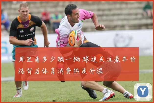 库里南多少钱一辆 球迷关注豪车价格背后体育消费热度升温