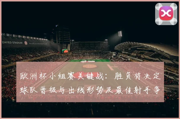 欧洲杯小组赛关键战：胜负将决定球队晋级与出线形势及最佳射手争夺