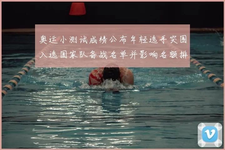 奥运小测试成绩公布年轻选手突围入选国家队备战名单并影响名额排序