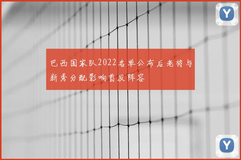 巴西国家队2022名单公布后老将与新秀分配影响首发阵容