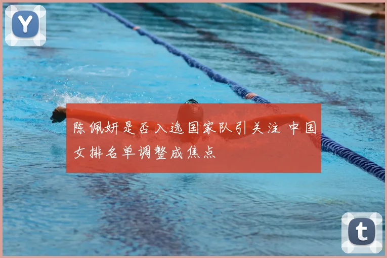 陈佩妍是否入选国家队引关注 中国女排名单调整成焦点