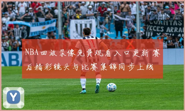 NBA回放录像免费观看入口更新 赛后精彩镜头与比赛集锦同步上线