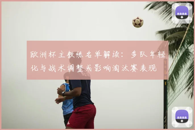 欧洲杯主教练名单解读：多队年轻化与战术调整或影响淘汰赛表现