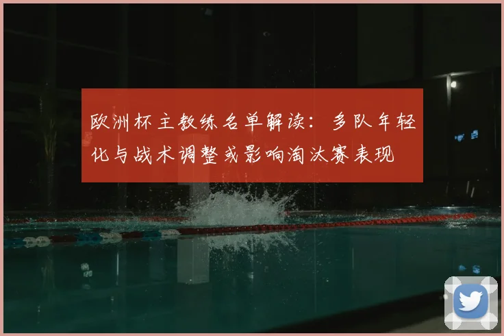 欧洲杯主教练名单解读：多队年轻化与战术调整或影响淘汰赛表现