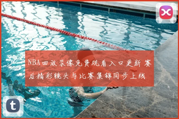 NBA回放录像免费观看入口更新 赛后精彩镜头与比赛集锦同步上线