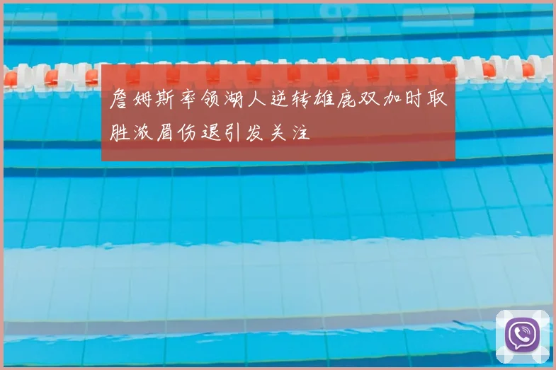 詹姆斯率领湖人逆转雄鹿双加时取胜浓眉伤退引发关注